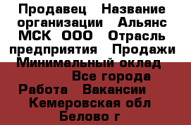 Продавец › Название организации ­ Альянс-МСК, ООО › Отрасль предприятия ­ Продажи › Минимальный оклад ­ 25 000 - Все города Работа » Вакансии   . Кемеровская обл.,Белово г.